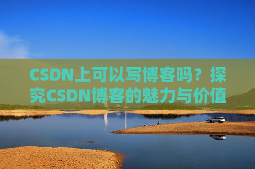 CSDN上可以写博客吗？探究CSDN博客的魅力与价值